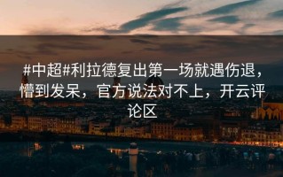 #中超#利拉德复出第一场就遇伤退，懵到发呆，官方说法对不上，开云评论区