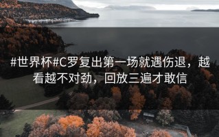 #世界杯#C罗复出第一场就遇伤退，越看越不对劲，回放三遍才敢信