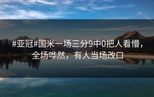 #亚冠#国米一场三分9中0把人看懵，全场哗然，有人当场改口