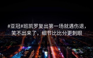 #亚冠#班凯罗复出第一场就遇伤退，笑不出来了，细节比比分更刺眼