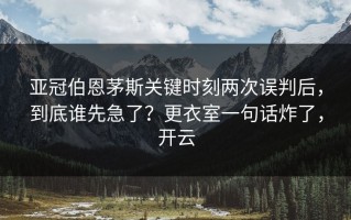 亚冠伯恩茅斯关键时刻两次误判后，到底谁先急了？更衣室一句话炸了，开云