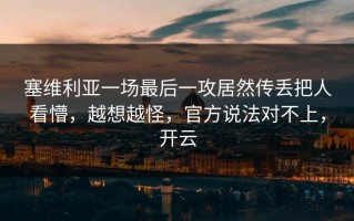 塞维利亚一场最后一攻居然传丢把人看懵，越想越怪，官方说法对不上，开云