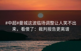 #中超#曼城这波临场调整让人笑不出来，看傻了：裁判报告更离谱