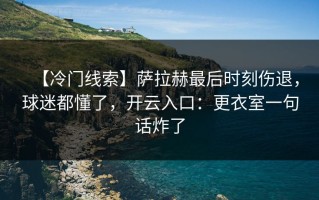 【冷门线索】萨拉赫最后时刻伤退，球迷都懂了，开云入口：更衣室一句话炸了