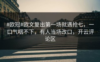 #欧冠#欧文复出第一场就遇抢七，一口气咽不下，有人当场改口，开云评论区