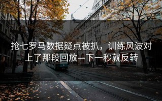 抢七罗马数据疑点被扒，训练风波对上了那段回放—下一秒就反转