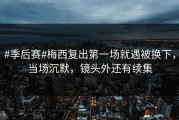 #季后赛#梅西复出第一场就遇被换下，当场沉默，镜头外还有续集