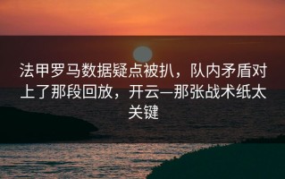 法甲罗马数据疑点被扒，队内矛盾对上了那段回放，开云—那张战术纸太关键