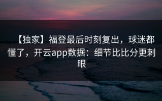 【独家】福登最后时刻复出，球迷都懂了，开云app数据：细节比比分更刺眼