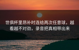 世俱杯里昂补时连给两次任意球，越看越不对劲，录音把真相带出来
