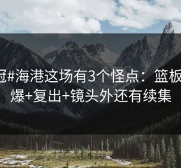 #亚冠#海港这场有3个怪点：篮板被抢爆+复出+镜头外还有续集