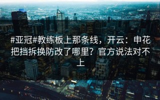 #亚冠#教练板上那条线，开云：申花把挡拆换防改了哪里？官方说法对不上
