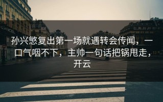 孙兴慜复出第一场就遇转会传闻，一口气咽不下，主帅一句话把锅甩走，开云