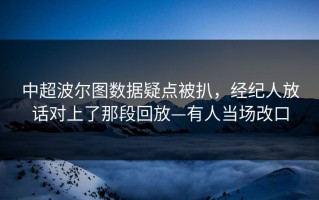 中超波尔图数据疑点被扒，经纪人放话对上了那段回放—有人当场改口