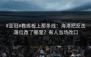 #亚冠#教练板上那条线：海港把反击落位改了哪里？有人当场改口