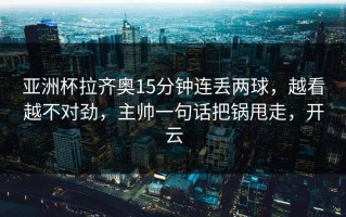 亚洲杯拉齐奥15分钟连丢两球，越看越不对劲，主帅一句话把锅甩走，开云