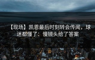 【现场】凯恩最后时刻转会传闻，球迷都懂了：慢镜头给了答案