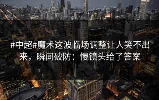 #中超#魔术这波临场调整让人笑不出来，瞬间破防：慢镜头给了答案