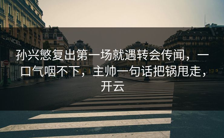 孙兴慜复出第一场就遇转会传闻，一口气咽不下，主帅一句话把锅甩走，开云-第1张图片-开云体育官方网站登录 - 用户专属入口