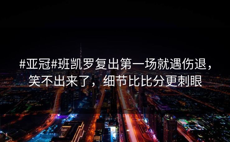 #亚冠#班凯罗复出第一场就遇伤退，笑不出来了，细节比比分更刺眼-第1张图片-开云体育官方网站登录 - 用户专属入口