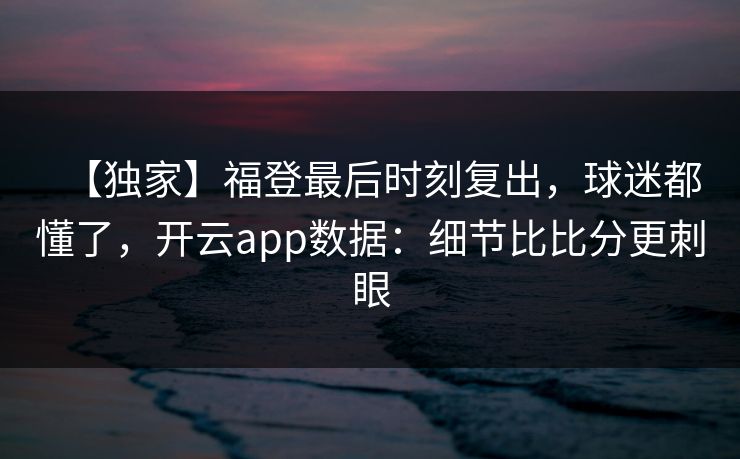 【独家】福登最后时刻复出，球迷都懂了，开云app数据：细节比比分更刺眼-第1张图片-开云体育官方网站登录 - 用户专属入口