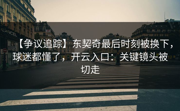 【争议追踪】东契奇最后时刻被换下，球迷都懂了，开云入口：关键镜头被切走-第1张图片-开云体育官方网站登录 - 用户专属入口