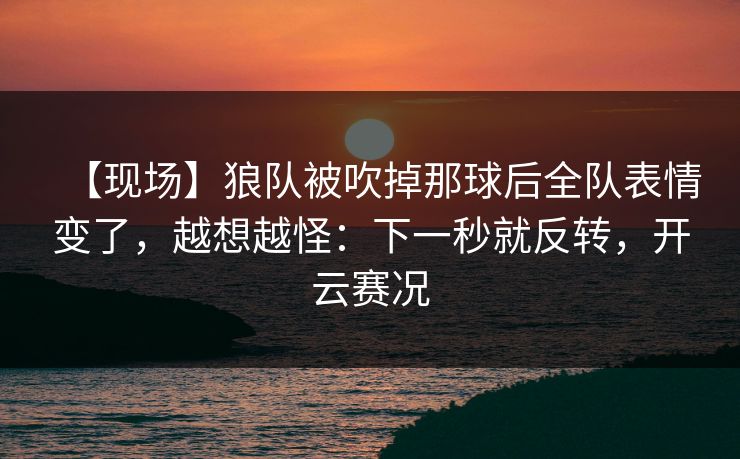 【现场】狼队被吹掉那球后全队表情变了,越想越怪:下一秒就反转,开云赛况-第1张图片-开云体育官方网站登录 - 用户专属入口 【现场】狼队被吹掉那球后全队表情变了,越想越怪:下一秒就反转,开云赛况-第1张图片-开云体育官方网站登录 - 用户专属入口