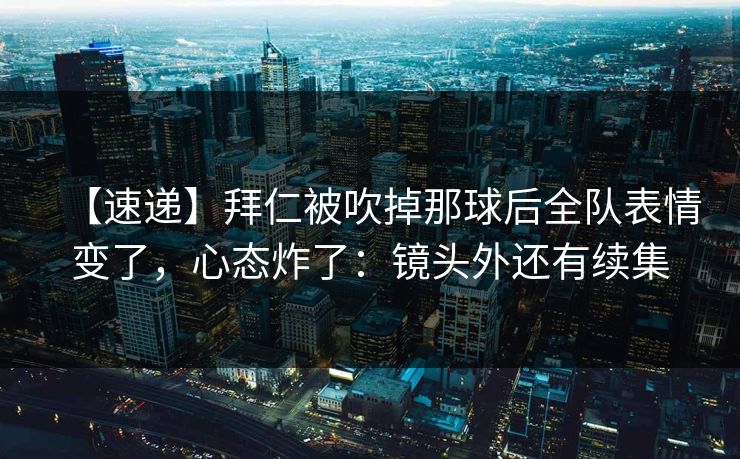 【速递】拜仁被吹掉那球后全队表情变了，心态炸了：镜头外还有续集-第1张图片-开云体育官方网站登录 - 用户专属入口
