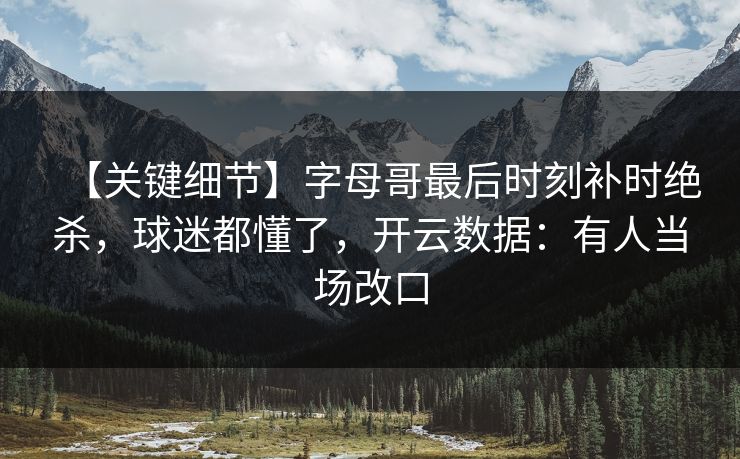 【关键细节】字母哥最后时刻补时绝杀，球迷都懂了，开云数据：有人当场改口-第1张图片-开云体育官方网站登录 - 用户专属入口
