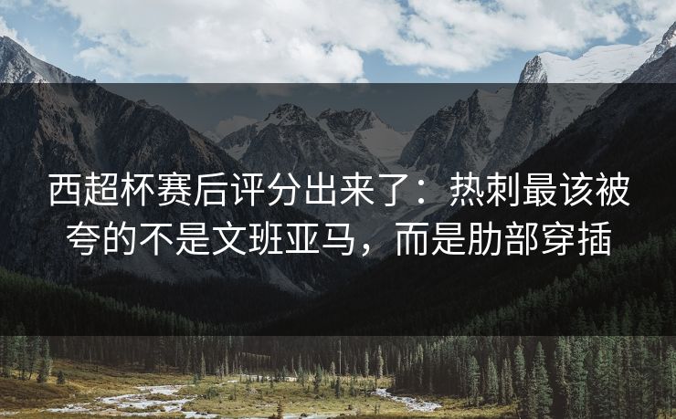 西超杯赛后评分出来了：热刺最该被夸的不是文班亚马，而是肋部穿插-第1张图片-开云体育官方网站登录 - 用户专属入口