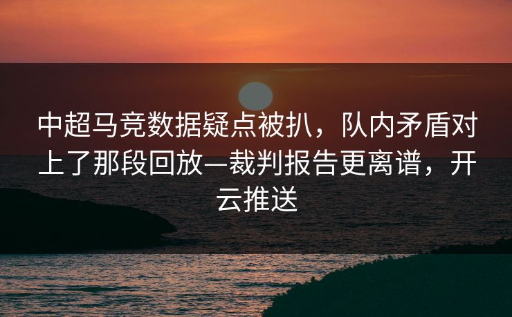 中超马竞数据疑点被扒，队内矛盾对上了那段回放—裁判报告更离谱，开云推送-第1张图片-开云体育官方网站登录 - 用户专属入口