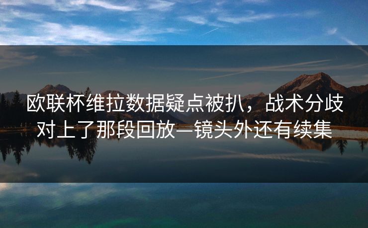 欧联杯维拉数据疑点被扒，战术分歧对上了那段回放—镜头外还有续集