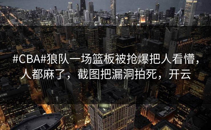 #CBA#狼队一场篮板被抢爆把人看懵，人都麻了，截图把漏洞拍死，开云