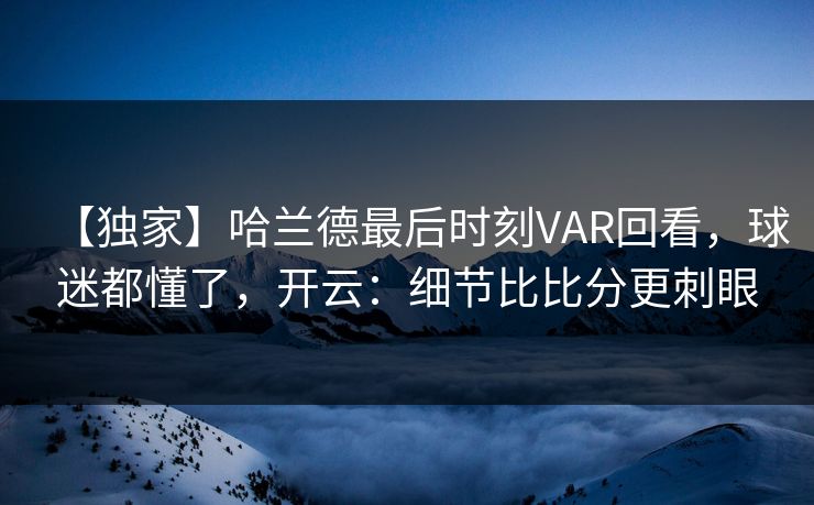 【独家】哈兰德最后时刻VAR回看，球迷都懂了，开云：细节比比分更刺眼