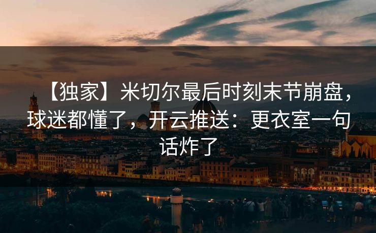 【独家】米切尔最后时刻末节崩盘，球迷都懂了，开云推送：更衣室一句话炸了