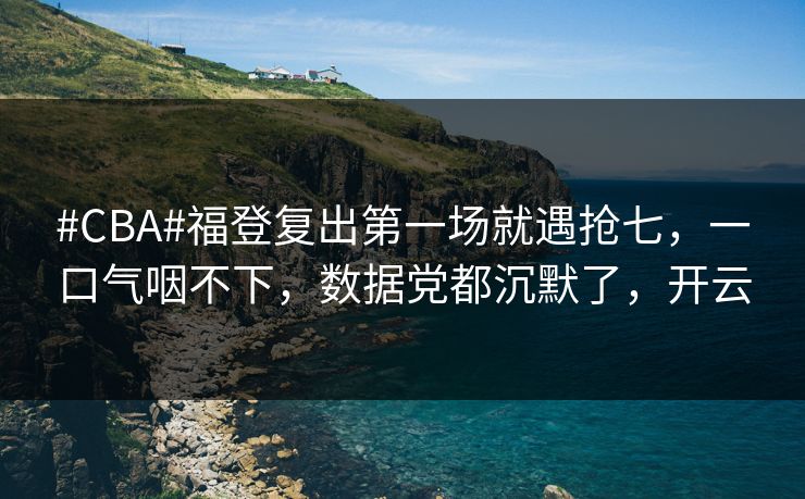 #CBA#福登复出第一场就遇抢七，一口气咽不下，数据党都沉默了，开云