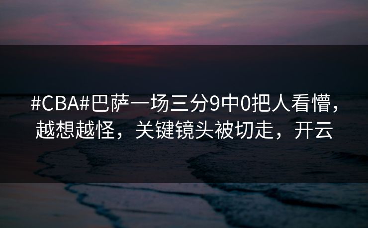 #CBA#巴萨一场三分9中0把人看懵，越想越怪，关键镜头被切走，开云-第1张图片-开云体育官方网站登录 - 用户专属入口