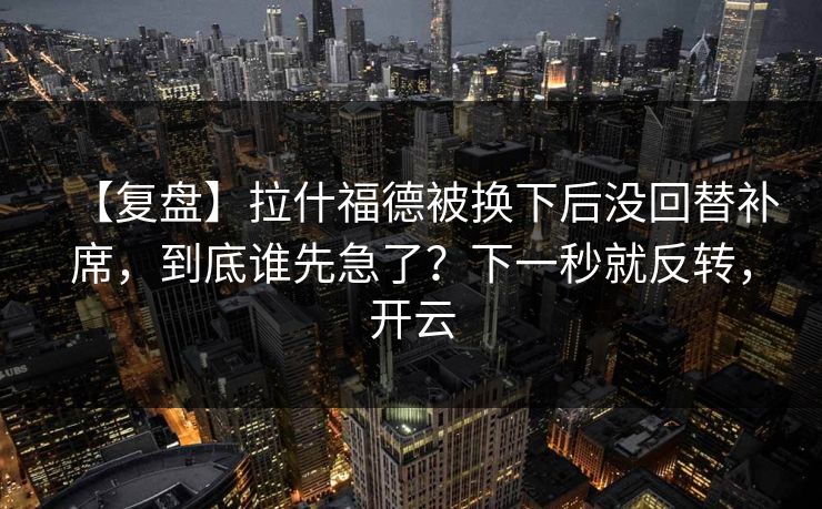 【复盘】拉什福德被换下后没回替补席，到底谁先急了？下一秒就反转，开云-第1张图片-开云体育官方网站登录 - 用户专属入口