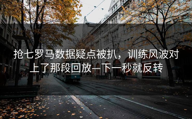 抢七罗马数据疑点被扒，训练风波对上了那段回放—下一秒就反转-第1张图片-开云体育官方网站登录 - 用户专属入口