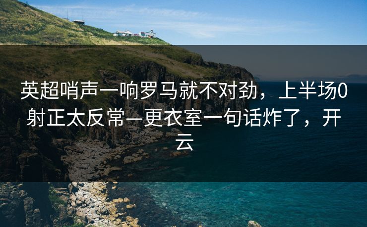 英超哨声一响罗马就不对劲，上半场0射正太反常—更衣室一句话炸了，开云-第1张图片-开云体育官方网站登录 - 用户专属入口