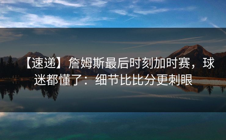 【速递】詹姆斯最后时刻加时赛，球迷都懂了：细节比比分更刺眼-第1张图片-开云体育官方网站登录 - 用户专属入口