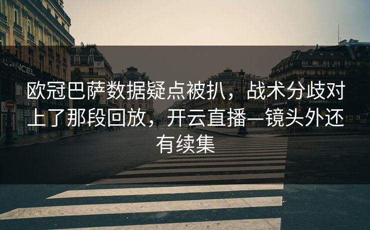 欧冠巴萨数据疑点被扒，战术分歧对上了那段回放，开云直播—镜头外还有续集-第1张图片-开云体育官方网站登录 - 用户专属入口