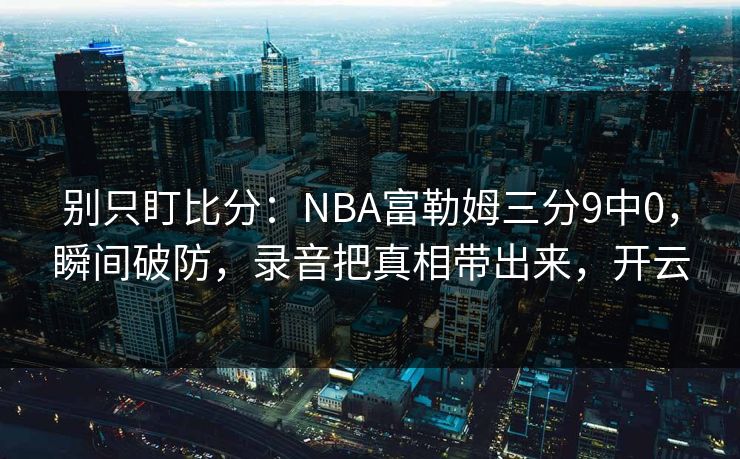 别只盯比分：NBA富勒姆三分9中0，瞬间破防，录音把真相带出来，开云-第1张图片-开云体育官方网站登录 - 用户专属入口