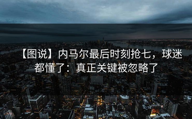 【图说】内马尔最后时刻抢七，球迷都懂了：真正关键被忽略了-第1张图片-开云体育官方网站登录 - 用户专属入口