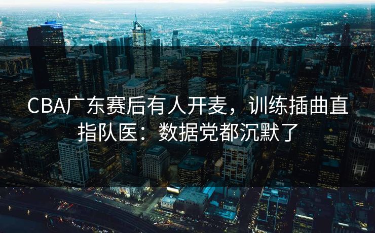 CBA广东赛后有人开麦,训练插曲直指队医:数据党都沉默了-第1张图片-开云体育官方网站登录 - 用户专属入口 CBA广东赛后有人开麦,训练插曲直指队医:数据党都沉默了-第1张图片-开云体育官方网站登录 - 用户专属入口