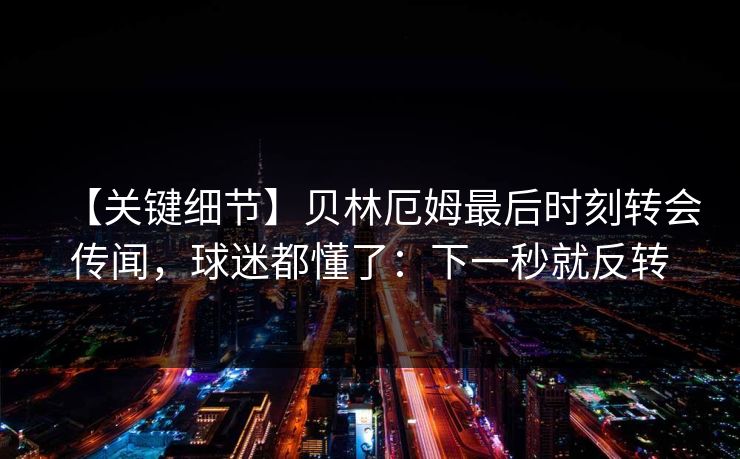 【关键细节】贝林厄姆最后时刻转会传闻，球迷都懂了：下一秒就反转-第1张图片-开云体育官方网站登录 - 用户专属入口
