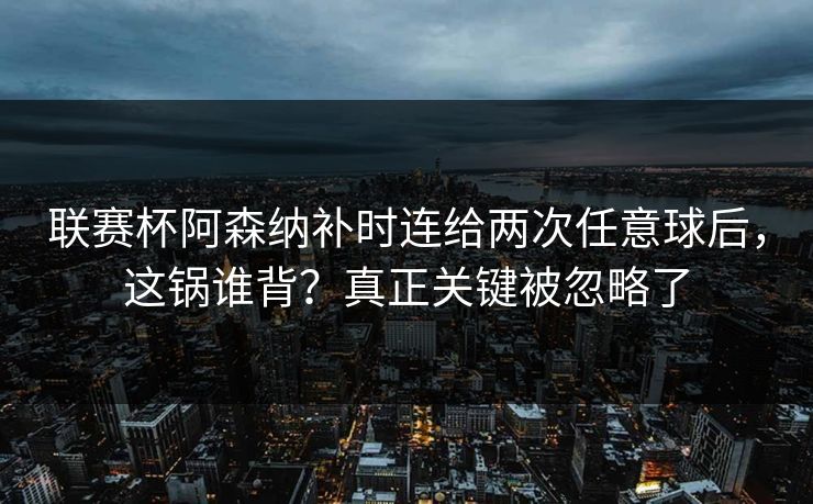 联赛杯阿森纳补时连给两次任意球后，这锅谁背？真正关键被忽略了-第1张图片-开云体育官方网站登录 - 用户专属入口