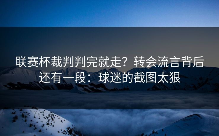 联赛杯裁判判完就走？转会流言背后还有一段：球迷的截图太狠-第1张图片-开云体育官方网站登录 - 用户专属入口