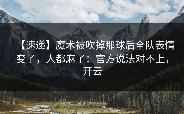 【速递】魔术被吹掉那球后全队表情变了，人都麻了：官方说法对不上，开云-第1张图片-开云体育官方网站登录 - 用户专属入口