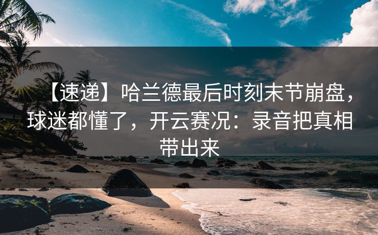 【速递】哈兰德最后时刻末节崩盘，球迷都懂了，开云赛况：录音把真相带出来-第1张图片-开云体育官方网站登录 - 用户专属入口